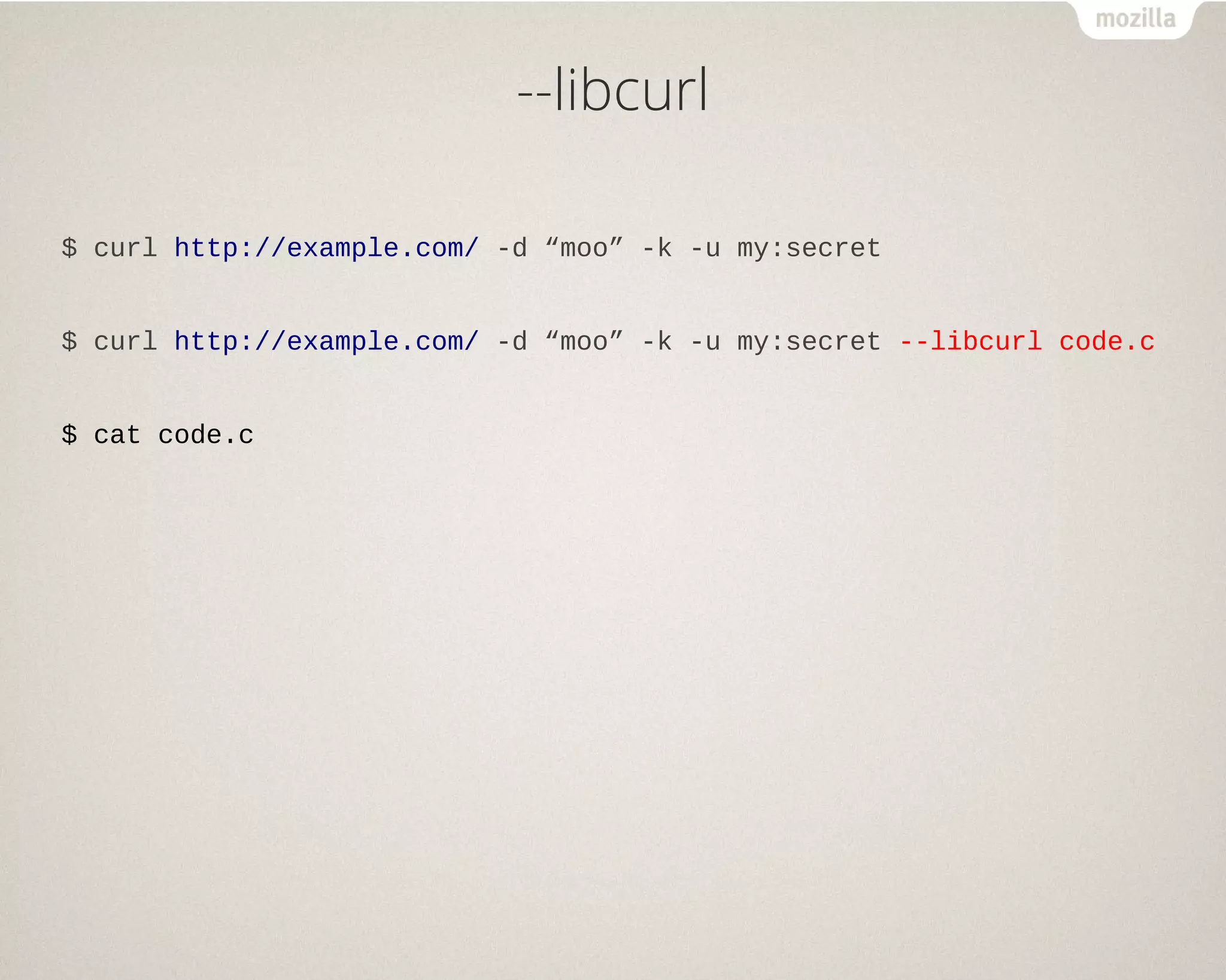 --libcurl
$ curl http://example.com/ -d “moo” -k -u my:secret
$ curl http://example.com/ -d “moo” -k -u my:secret --libcurl code.c
$ cat code.c
 