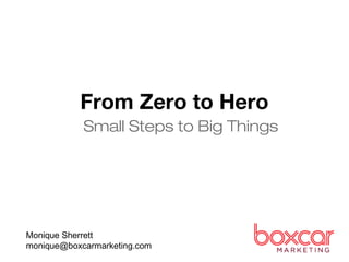 From Zero to Hero
Small Steps to Big Things
Monique Sherrett
monique@boxcarmarketing.com
 