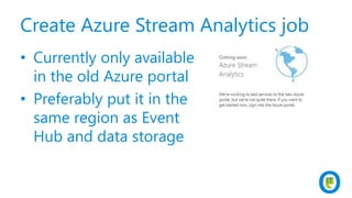 Create Azure Stream Analytics job
• Currently only available
in the old Azure portal
• Preferably put it in the
same region as Event
Hub and data storage
 