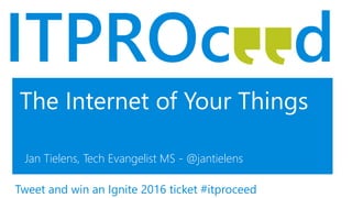 The Internet of Your Things
Jan Tielens, Tech Evangelist MS - @jantielens
Tweet and win an Ignite 2016 ticket #itproceed
 