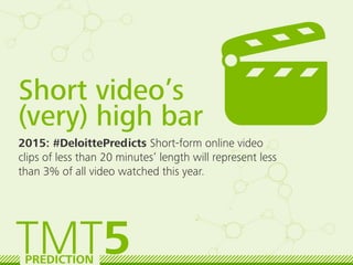Short video’s
(very) high bar
2015: #DeloittePredicts Short-form online video
clips of less than 20 minutes’ length will r...