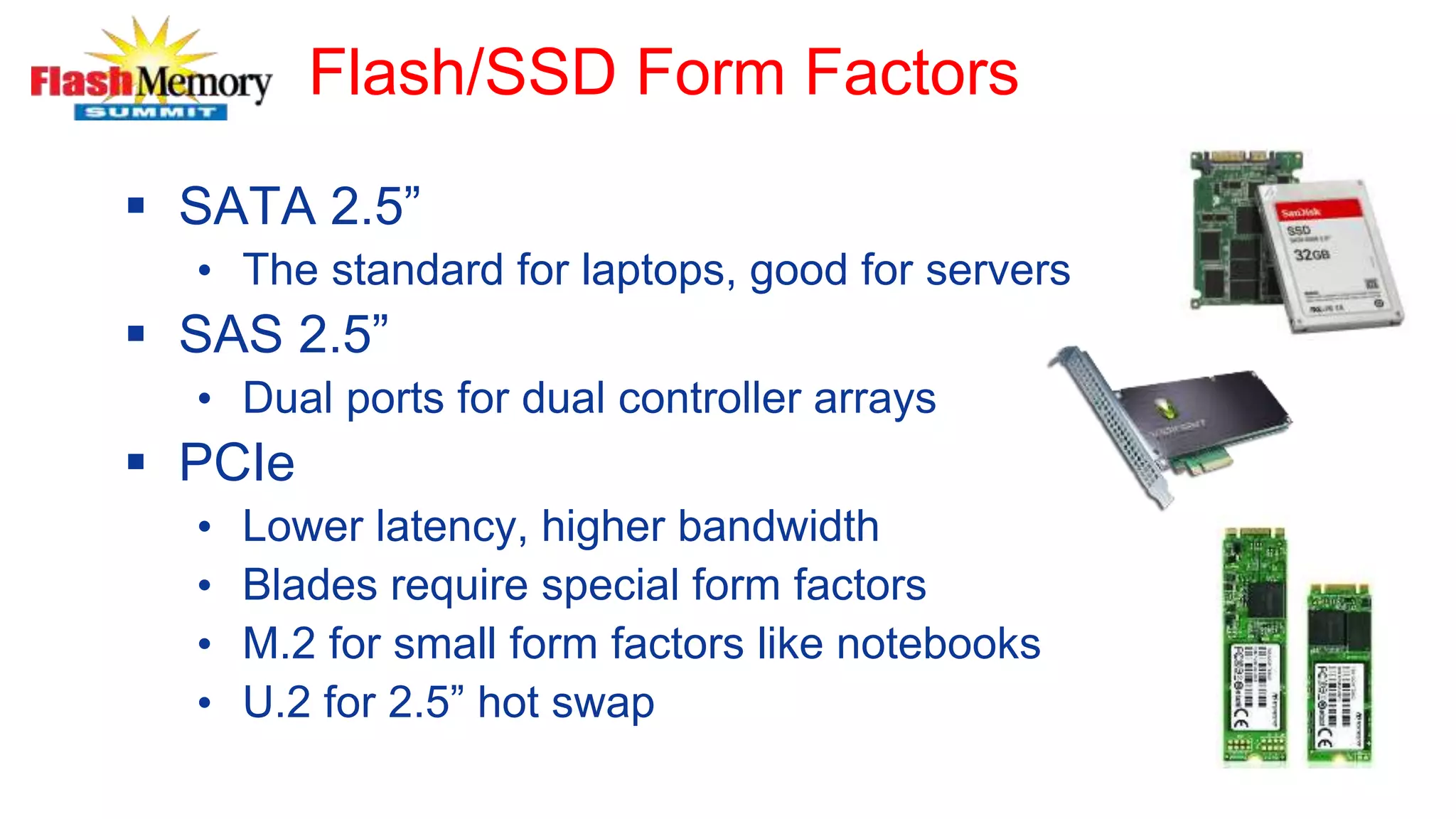 Flash/SSD Form Factors
 SATA 2.5”
• The standard for laptops, good for servers
 SAS 2.5”
• Dual ports for dual controller arrays
 PCIe
• Lower latency, higher bandwidth
• Blades require special form factors
• M.2 for small form factors like notebooks
• U.2 for 2.5” hot swap
 