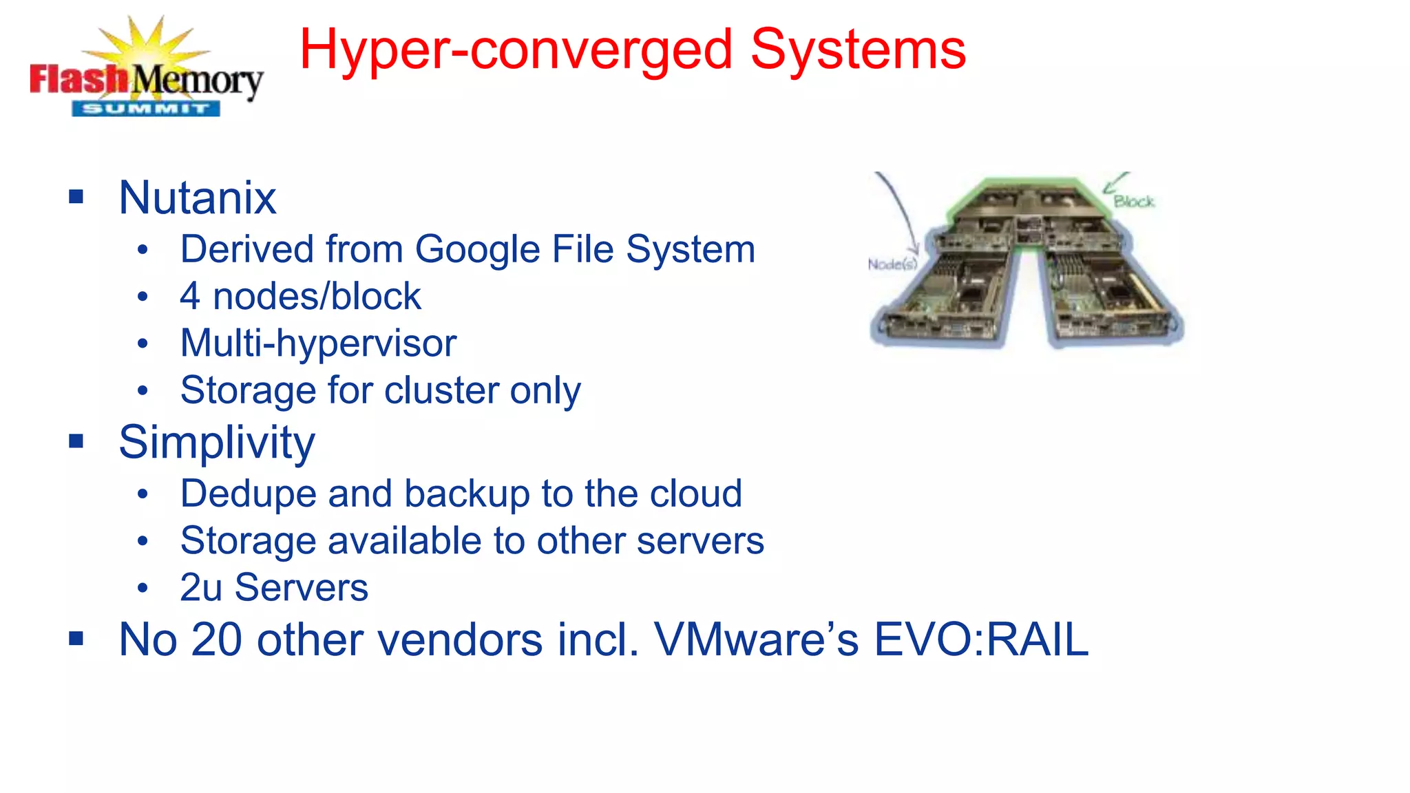 Hyper-converged Systems
 Nutanix
• Derived from Google File System
• 4 nodes/block
• Multi-hypervisor
• Storage for cluster only
 Simplivity
• Dedupe and backup to the cloud
• Storage available to other servers
• 2u Servers
 No 20 other vendors incl. VMware’s EVO:RAIL
 