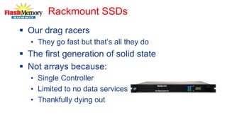 Rackmount SSDs
 Our drag racers
• They go fast but that’s all they do
 The first generation of solid state
 Not arrays because:
• Single Controller
• Limited to no data services
• Thankfully dying out
 