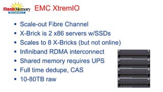 EMC XtremIO
 Scale-out Fibre Channel
 X-Brick is 2 x86 servers w/SSDs
 Scales to 8 X-Bricks (but not online)
 Infiniband RDMA interconnect
 Shared memory requires UPS
 Full time dedupe, CAS
 10-80TB raw
 