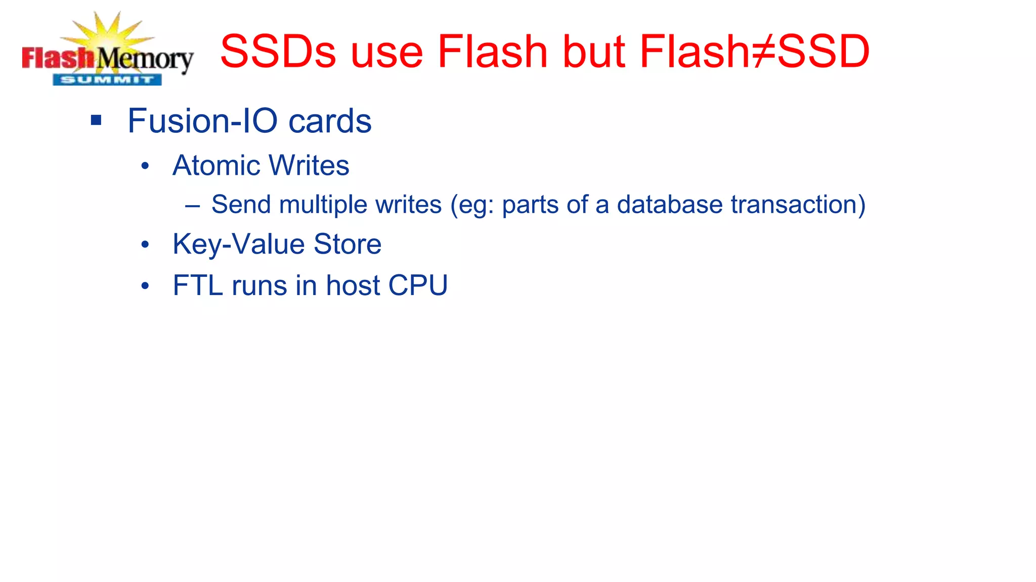 SSDs use Flash but Flash≠SSD
 Fusion-IO cards
• Atomic Writes
– Send multiple writes (eg: parts of a database transaction)
• Key-Value Store
• FTL runs in host CPU
 