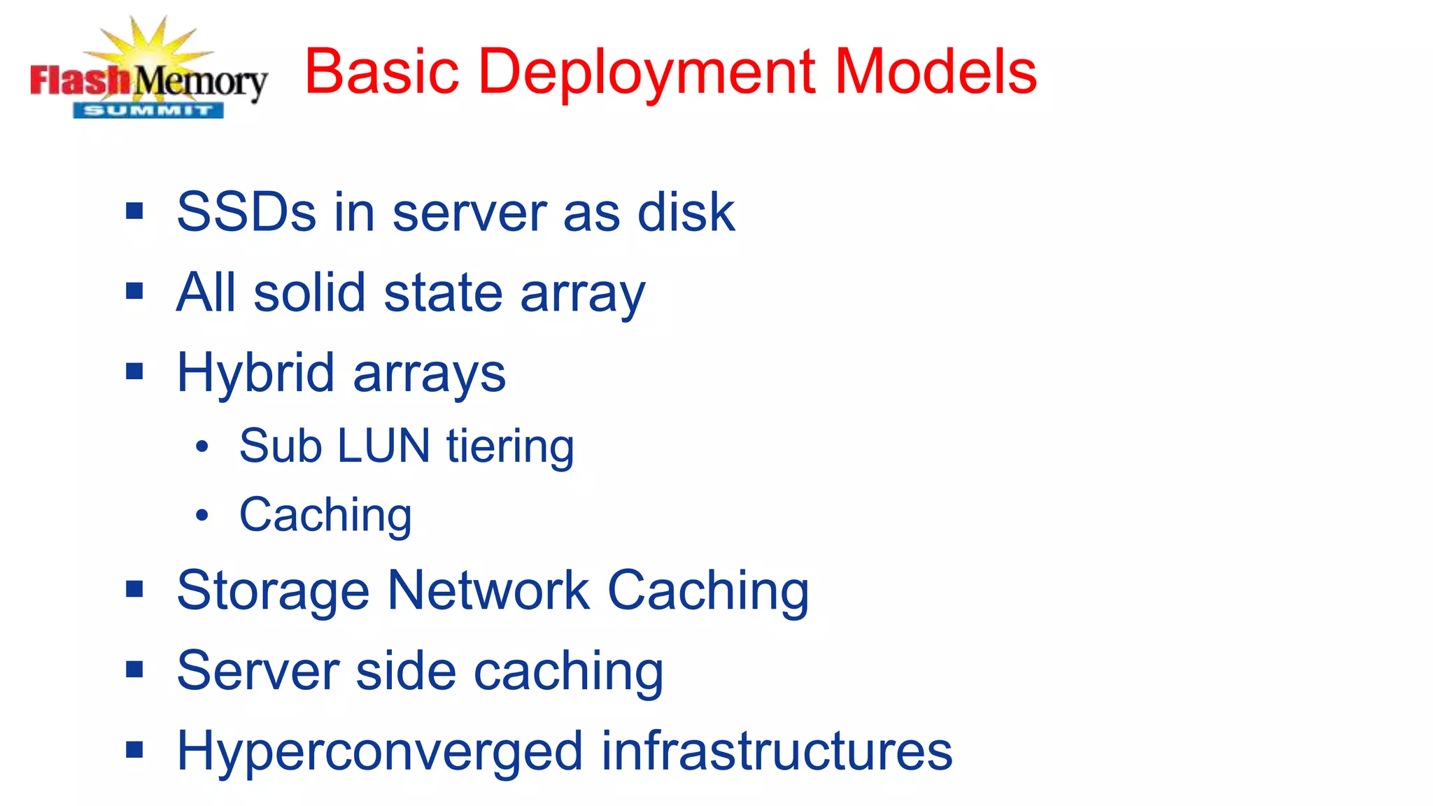 Basic Deployment Models
 SSDs in server as disk
 All solid state array
 Hybrid arrays
• Sub LUN tiering
• Caching
 Storage Network Caching
 Server side caching
 Hyperconverged infrastructures
 