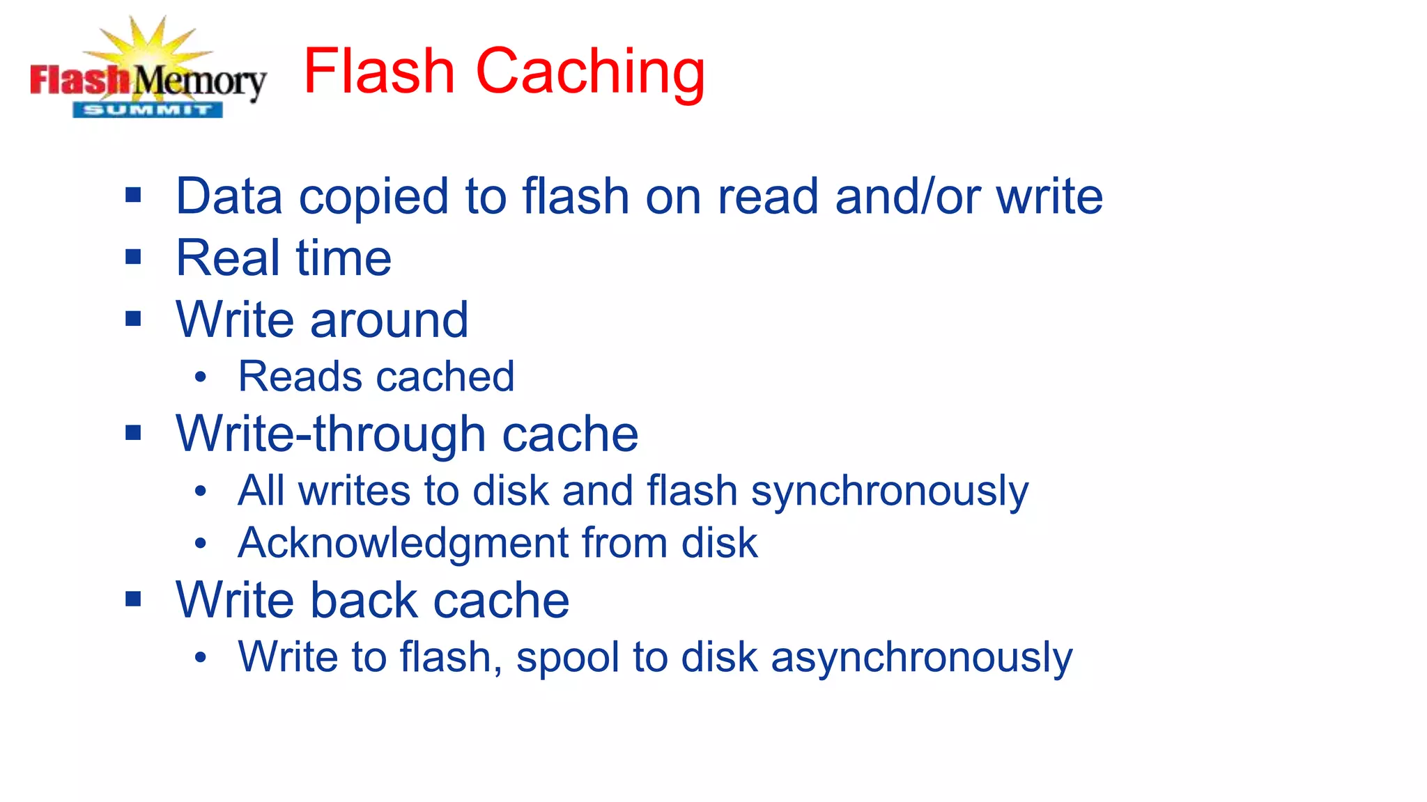 Flash Caching
 Data copied to flash on read and/or write
 Real time
 Write around
• Reads cached
 Write-through cache
• All writes to disk and flash synchronously
• Acknowledgment from disk
 Write back cache
• Write to flash, spool to disk asynchronously
 