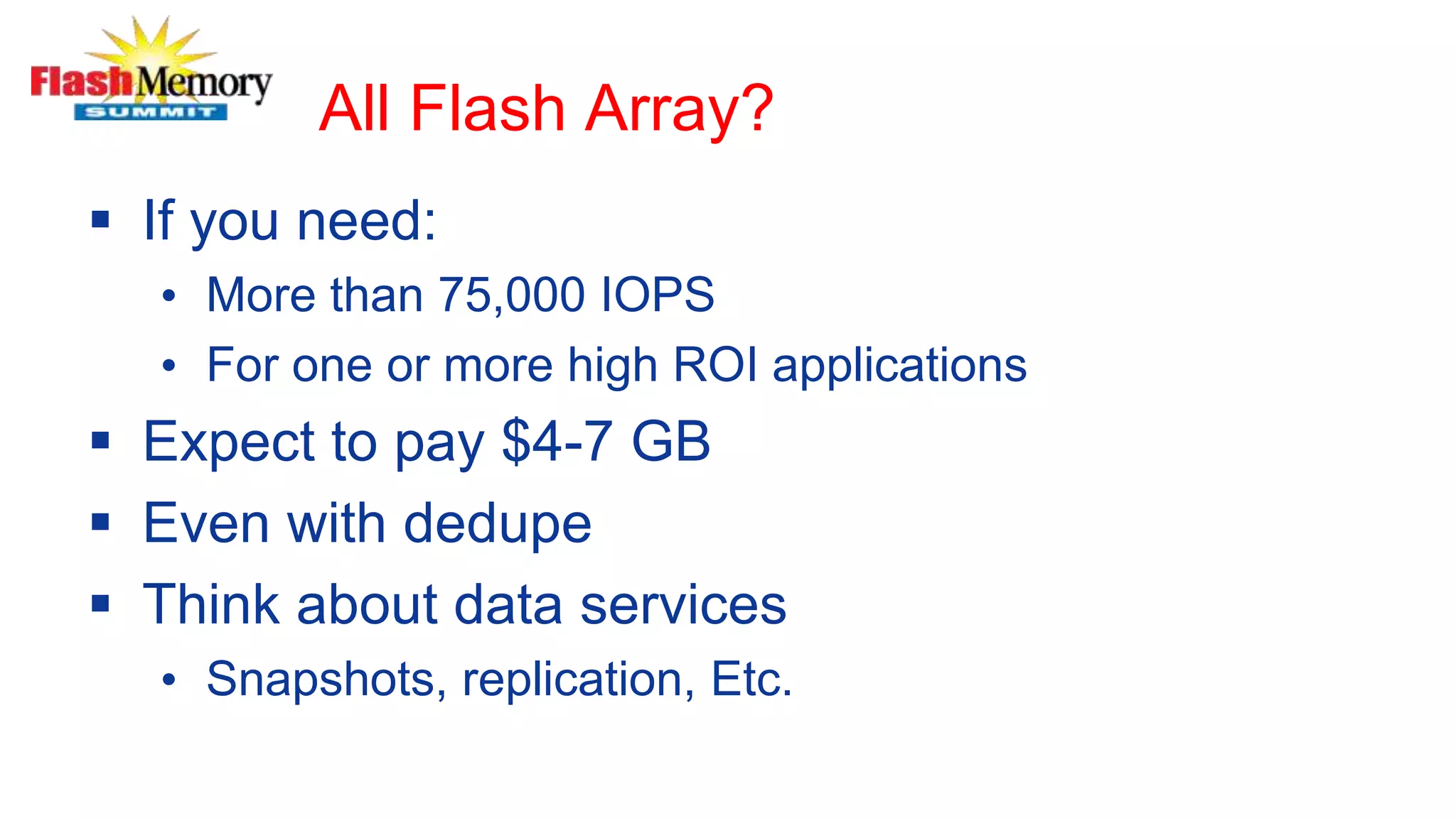 All Flash Array?
 If you need:
• More than 75,000 IOPS
• For one or more high ROI applications
 Expect to pay $4-7 GB
 Even with dedupe
 Think about data services
• Snapshots, replication, Etc.
 