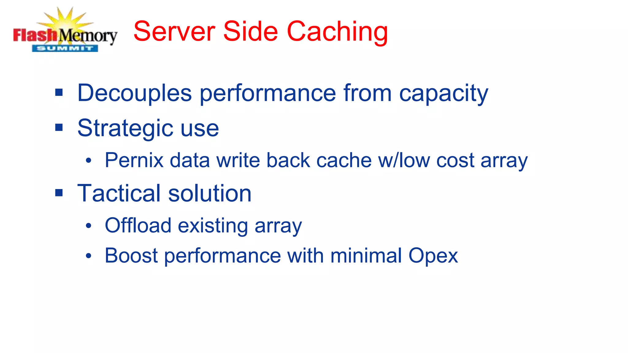 Server Side Caching
 Decouples performance from capacity
 Strategic use
• Pernix data write back cache w/low cost array
 Tactical solution
• Offload existing array
• Boost performance with minimal Opex
 