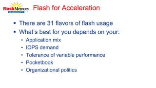 Flash for Acceleration
 There are 31 flavors of flash usage
 What’s best for you depends on your:
• Application mix
• IOPS demand
• Tolerance of variable performance
• Pocketbook
• Organizational politics
 