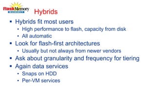Hybrids
 Hybrids fit most users
• High performance to flash, capacity from disk
• All automatic
 Look for flash-first architectures
• Usually but not always from newer vendors
 Ask about granularity and frequency for tiering
 Again data services
• Snaps on HDD
• Per-VM services
 