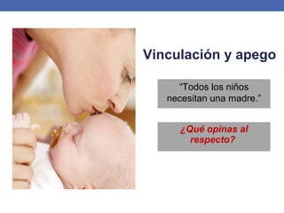 Vinculación y apego
“Todos los niños
necesitan una madre.”
¿Qué opinas al
respecto?
 