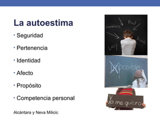 La autoestima
• Seguridad
• Pertenencia
• Identidad
• Afecto
• Propósito
• Competencia personal
Alcántara y Neva Milicic
 