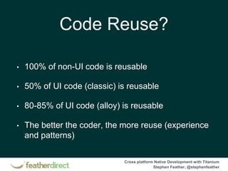 Cross platform Native Development with Titanium
Stephen Feather, @stephenfeather
Code Reuse?
• 100% of non-UI code is reusable
• 50% of UI code (classic) is reusable
• 80-85% of UI code (alloy) is reusable
• The better the coder, the more reuse (experience
and patterns)
 