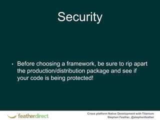 Cross platform Native Development with Titanium
Stephen Feather, @stephenfeather
Security
• Before choosing a framework, be sure to rip apart
the production/distribution package and see if
your code is being protected!
 