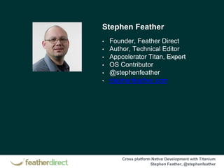 Cross platform Native Development with Titanium
Stephen Feather, @stephenfeather
Stephen Feather
• Founder, Feather Direct
• Author, Technical Editor
• Appcelerator Titan, Expert
• OS Contributor
• @stephenfeather
• stephenfeather.com
 