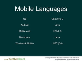 Cross platform Native Development with Titanium
Stephen Feather, @stephenfeather
iOS Objective-C
Android Java
Mobile web HTML 5
Blackberry Java
Windows 8 Mobile .NET (C#)
Mobile Languages
 