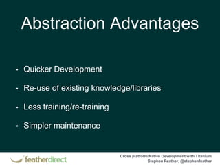Cross platform Native Development with Titanium
Stephen Feather, @stephenfeather
Abstraction Advantages
• Quicker Development
• Re-use of existing knowledge/libraries
• Less training/re-training
• Simpler maintenance
 