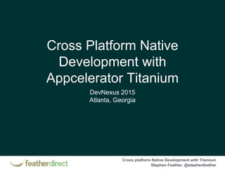 Cross platform Native Development with Titanium
Stephen Feather, @stephenfeather
Cross Platform Native
Development with
Appcelerator Titanium
DevNexus 2015
Atlanta, Georgia
 