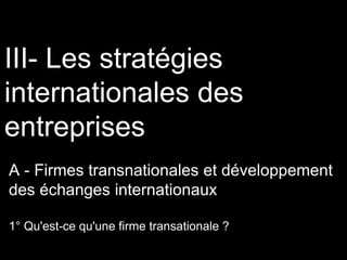 III- Les stratégies
internationales des
entreprises
A - Firmes transnationales et développement
des échanges internationaux
1° Qu'est-ce qu'une firme transationale ?
 