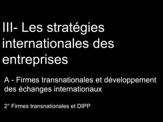 III- Les stratégies
internationales des
entreprises
A - Firmes transnationales et développement
des échanges internationaux
2° Firmes transnationales et DIPP
 