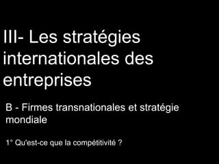 III- Les stratégies
internationales des
entreprises
B - Firmes transnationales et stratégie
mondiale
1° Qu'est-ce que la compétitivité ?
 