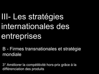 III- Les stratégies
internationales des
entreprises
B - Firmes transnationales et stratégie
mondiale
3° Améliorer la compétitivité hors-prix grâce à la
différenciation des produits
 