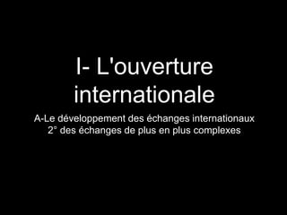 I- L'ouverture
internationale
A-Le développement des échanges internationaux
2° des échanges de plus en plus complexes
 
