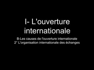 I- L'ouverture
internationale
B-Les causes de l'ouverture internationale
2° L'organisation internationale des échanges
 
