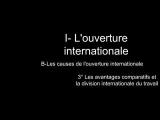 I- L'ouverture
internationale
B-Les causes de l'ouverture internationale
3° Les avantages comparatifs et
la division internationale du travail
 