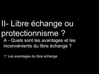 II- Libre échange ou
protectionnisme ?
A - Quels sont les avantages et les
inconvénients du libre échange ?
1° Les avantages du libre échange
 