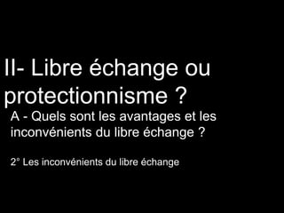 II- Libre échange ou
protectionnisme ?
A - Quels sont les avantages et les
inconvénients du libre échange ?
2° Les inconvénients du libre échange
 