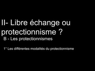II- Libre échange ou
protectionnisme ?
B - Les protectionnismes
1° Les différentes modalités du protectionnisme
 