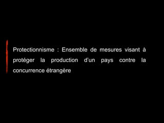 Protectionnisme : Ensemble de mesures visant à
protéger la production d’un pays contre la
concurrence étrangère
 