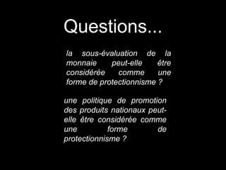 la sous-évaluation de la
monnaie peut-elle être
considérée comme une
forme de protectionnisme ?
une politique de promotion
des produits nationaux peut-
elle être considérée comme
une forme de
protectionnisme ?
Questions...
 