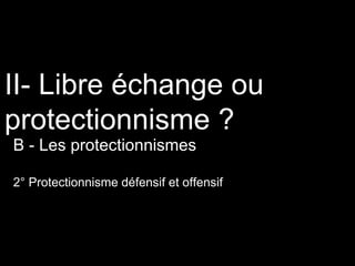 II- Libre échange ou
protectionnisme ?
B - Les protectionnismes
2° Protectionnisme défensif et offensif
 