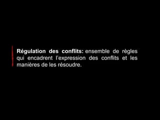 Régulation des conflits: ensemble de règles
qui encadrent l’expression des conflits et les
manières de les résoudre.
 
