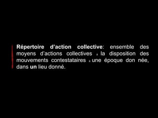 Répertoire d’action collective: ensemble des
moyens d’actions collectives à la disposition des
mouvements contestataires à une époque don née,
dans un lieu donné.
 