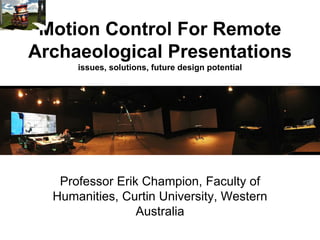 Motion Control For Remote
Archaeological Presentations
issues, solutions, future design potential
Professor Erik Champion, Faculty of
Humanities, Curtin University, Western
Australia
 