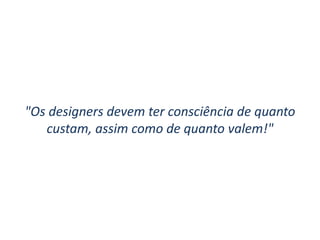 "Os designers devem ter consciência de quanto
custam, assim como de quanto valem!"
 