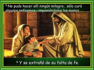 5 No pudo hacer allí ningún milagro, sólo curó
algunos enfermos, imponiéndoles las manos.
6 Y se extrañó de su falta de fe.
 