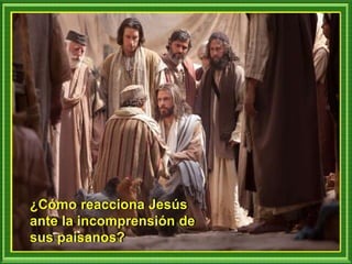 ¿Cómo reacciona Jesús
ante la incomprensión de
sus paisanos?
 
