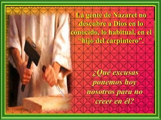 La gente de Nazaret no
descubre a Dios en lo
conocido, lo habitual, en el
“hijo del carpintero”.
 