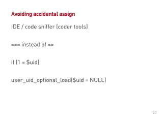 #DrupalDaysEU
© Ibuildings 2014/2015 - All rights reserved
• IDE / code sniffer (coder tools)
• if (1 = $uid)
• === instead of ==
• user_uid_optional_load($uid = NULL)
Avoiding accidental assign
 