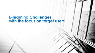 E-learning Challenges
with the focus on target users
 
