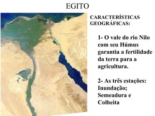 EGITO
CARACTERÍSTICAS
GEOGRÁFICAS:
1- O vale do rio Nilo
com seu Húmus
garantia a fertilidade
da terra para a
agricultura.
2- As três estações:
Inundação;
Semeadura e
Colheita
 