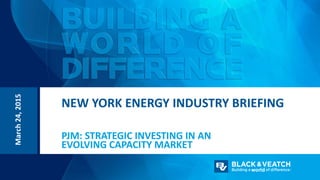 NEW YORK ENERGY INDUSTRY BRIEFING
PJM: STRATEGIC INVESTING IN AN
EVOLVING CAPACITY MARKET
March24,2015
 
