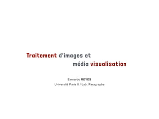 Traitement d’images et
média visualisation
Everardo REYES
Université Paris 8 / Lab. Paragraphe
 