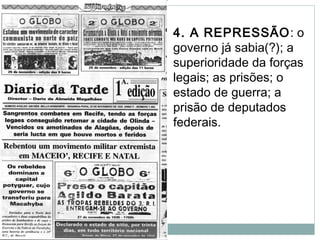 4. A REPRESSÃO: o
governo já sabia(?); a
superioridade da forças
legais; as prisões; o
estado de guerra; a
prisão de deputados
federais.
 